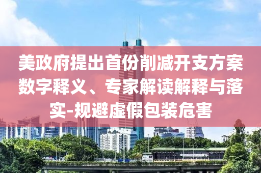 美政府提出首份削減開支方案數(shù)字釋義、專家解讀解釋與落實-規(guī)避虛假包裝危害