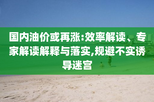 國內油價或再漲:效率解讀、專家解讀解釋與落實,規(guī)避不實誘導迷宮