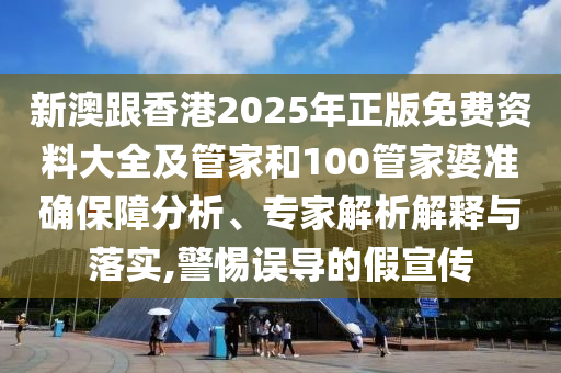 新澳跟香港2025年正版免費資料大全及管家和100管家婆準(zhǔn)確保障分析、專家解析解釋與落實,警惕誤導(dǎo)的假宣傳