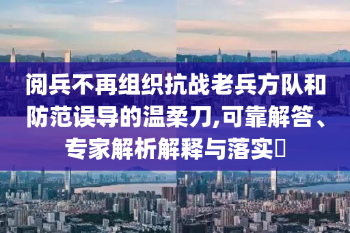 閱兵不再組織抗戰(zhàn)老兵方隊(duì)和防范誤導(dǎo)的溫柔刀,可靠解答、專家解析解釋與落實(shí)?
