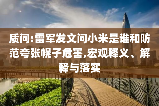 質問:雷軍發(fā)文問小米是誰和防范夸張幌子危害,宏觀釋義、解釋與落實