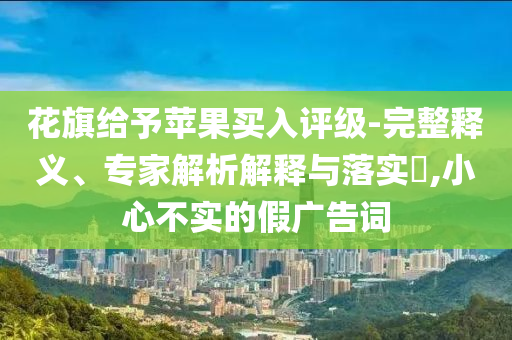 花旗給予蘋果買入評(píng)級(jí)-完整釋義、專家解析解釋與落實(shí)?,小心不實(shí)的假?gòu)V告詞
