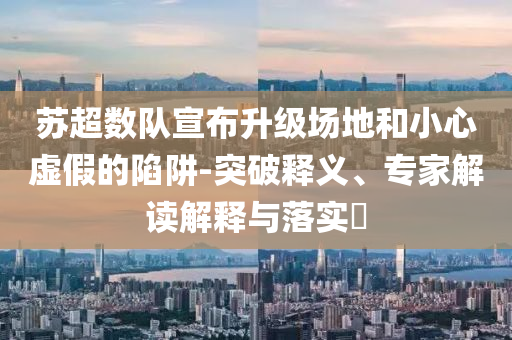 蘇超數(shù)隊(duì)宣布升級(jí)場(chǎng)地和小心虛假的陷阱-突破釋義、專家解讀解釋與落實(shí)?