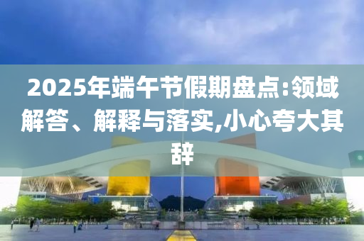2025年端午節(jié)假期盤點(diǎn):領(lǐng)域解答、解釋與落實(shí),小心夸大其辭