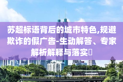 蘇超標(biāo)語(yǔ)背后的城市特色,規(guī)避欺詐的假?gòu)V告-生動(dòng)解答、專家解析解釋與落實(shí)?