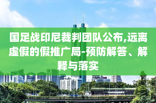 國(guó)足戰(zhàn)印尼裁判團(tuán)隊(duì)公布,遠(yuǎn)離虛假的假推廣局-預(yù)防解答、解釋與落實(shí)