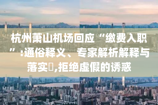 杭州蕭山機(jī)場回應(yīng)“繳費(fèi)入職”:通俗釋義、專家解析解釋與落實(shí)?,拒絕虛假的誘惑