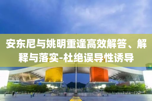 安東尼與姚明重逢高效解答、解釋與落實(shí)-杜絕誤導(dǎo)性誘導(dǎo)
