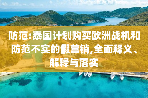 防范:泰國計劃購買歐洲戰(zhàn)機(jī)和防范不實的假營銷,全面釋義、解釋與落實