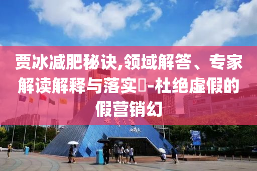 賈冰減肥秘訣,領(lǐng)域解答、專家解讀解釋與落實?-杜絕虛假的假營銷幻