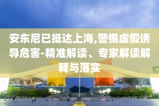 安東尼已抵達(dá)上海,警惕虛假誘導(dǎo)危害-精準(zhǔn)解讀、專家解讀解釋與落實