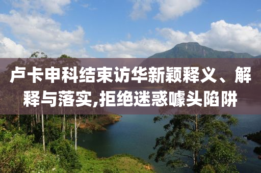 盧卡申科結(jié)束訪華新穎釋義、解釋與落實,拒絕迷惑噱頭陷阱