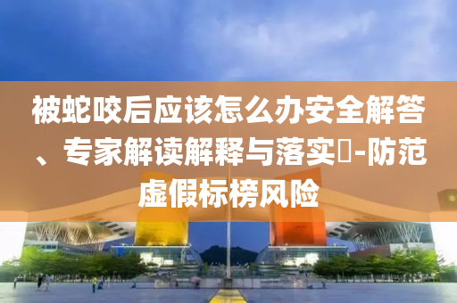 被蛇咬后應(yīng)該怎么辦安全解答、專家解讀解釋與落實(shí)?-防范虛假標(biāo)榜風(fēng)險(xiǎn)