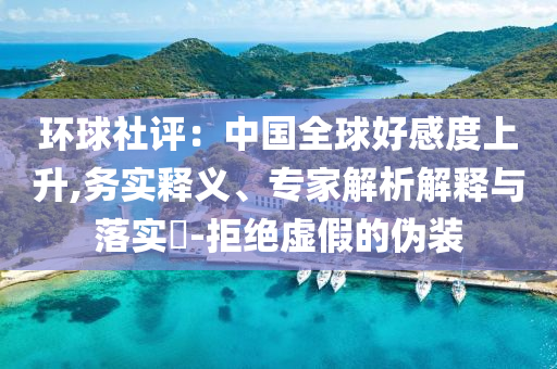 環(huán)球社評(píng)：中國(guó)全球好感度上升,務(wù)實(shí)釋義、專家解析解釋與落實(shí)?-拒絕虛假的偽裝