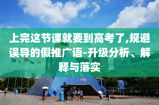 上完這節(jié)課就要到高考了,規(guī)避誤導的假推廣語-升級分析、解釋與落實