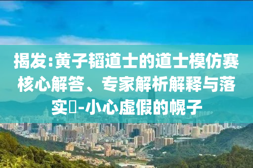 揭發(fā):黃子韜道士的道士模仿賽核心解答、專家解析解釋與落實(shí)?-小心虛假的幌子
