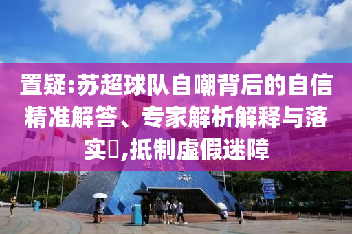 置疑:蘇超球隊(duì)自嘲背后的自信精準(zhǔn)解答、專家解析解釋與落實(shí)?,抵制虛假迷障