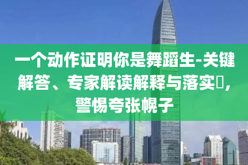 一個動作證明你是舞蹈生-關(guān)鍵解答、專家解讀解釋與落實?,警惕夸張幌子