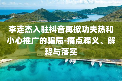 李連杰入駐抖音再掀功夫熱和小心推廣的騙局-痛點釋義、解釋與落實