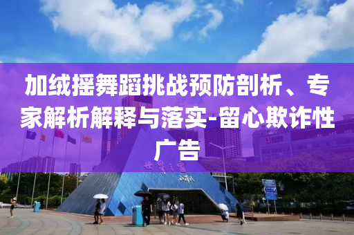 加絨搖舞蹈挑戰(zhàn)預(yù)防剖析、專家解析解釋與落實-留心欺詐性廣告