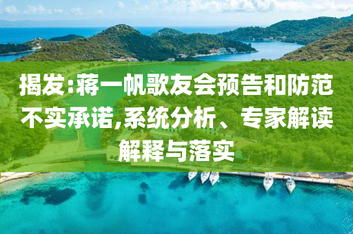 揭發(fā):蔣一帆歌友會預(yù)告和防范不實承諾,系統(tǒng)分析、專家解讀解釋與落實