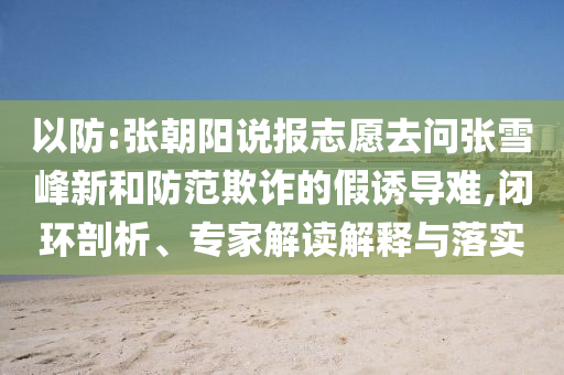 以防:張朝陽說報志愿去問張雪峰新和防范欺詐的假誘導難,閉環(huán)剖析、專家解讀解釋與落實