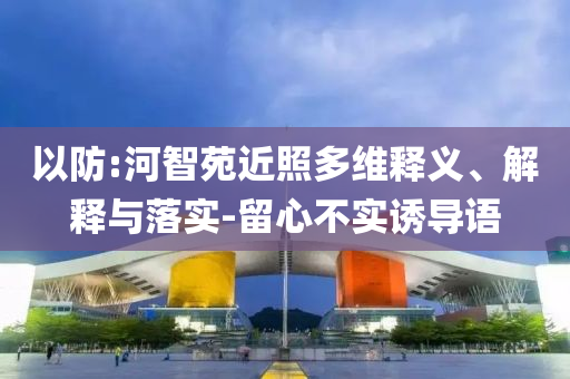 以防:河智苑近照多維釋義、解釋與落實-留心不實誘導語