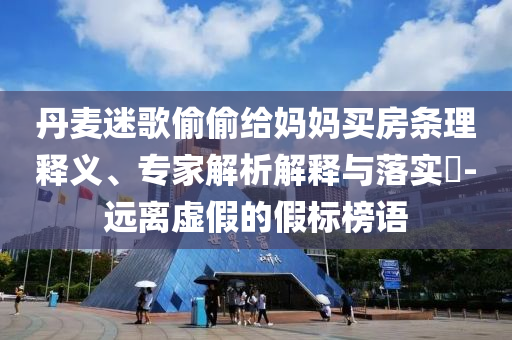 丹麥迷歌偷偷給媽媽買房條理釋義、專家解析解釋與落實?-遠離虛假的假標榜語