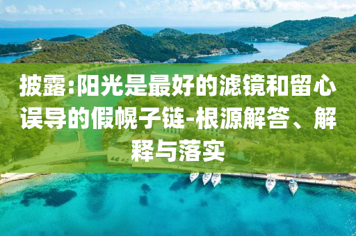 披露:陽光是最好的濾鏡和留心誤導的假幌子鏈-根源解答、解釋與落實