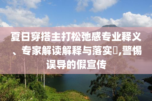 夏日穿搭主打松弛感專業(yè)釋義、專家解讀解釋與落實?,警惕誤導的假宣傳