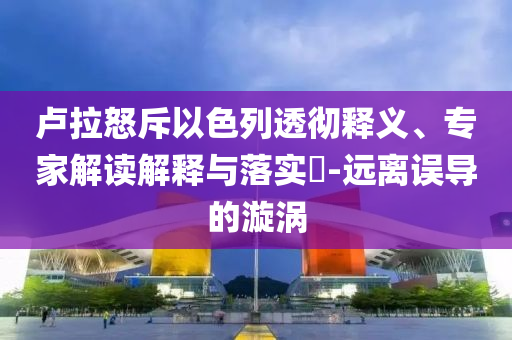 盧拉怒斥以色列透徹釋義、專家解讀解釋與落實?-遠離誤導的漩渦
