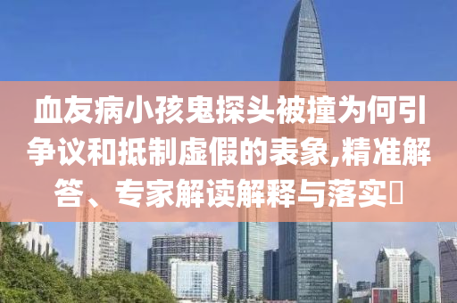血友病小孩鬼探頭被撞為何引爭議和抵制虛假的表象,精準(zhǔn)解答、專家解讀解釋與落實(shí)?