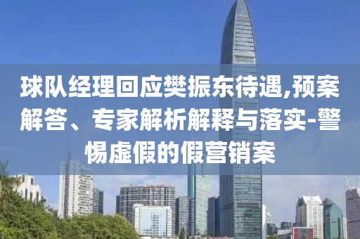球隊經(jīng)理回應(yīng)樊振東待遇,預(yù)案解答、專家解析解釋與落實-警惕虛假的假營銷案
