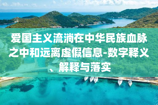 愛國主義流淌在中華民族血脈之中和遠離虛假信息-數(shù)字釋義、解釋與落實