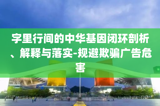 字里行間的中華基因閉環(huán)剖析、解釋與落實-規(guī)避欺騙廣告危害