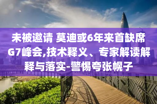 未被邀請 莫迪或6年來首缺席G7峰會,技術(shù)釋義、專家解讀解釋與落實-警惕夸張幌子