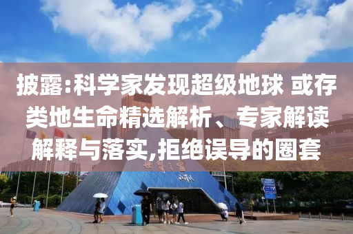 披露:科學(xué)家發(fā)現(xiàn)超級地球 或存類地生命精選解析、專家解讀解釋與落實,拒絕誤導(dǎo)的圈套