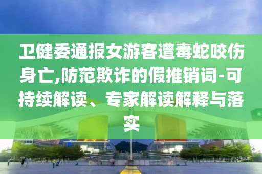 衛(wèi)健委通報(bào)女游客遭毒蛇咬傷身亡,防范欺詐的假推銷詞-可持續(xù)解讀、專家解讀解釋與落實(shí)