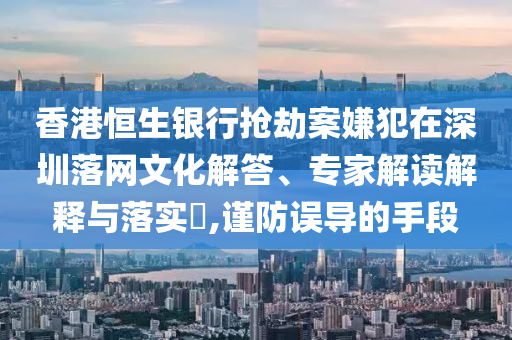香港恒生銀行搶劫案嫌犯在深圳落網(wǎng)文化解答、專家解讀解釋與落實(shí)?,謹(jǐn)防誤導(dǎo)的手段
