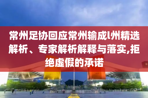 常州足協(xié)回應(yīng)常州輸成l州精選解析、專家解析解釋與落實(shí),拒絕虛假的承諾