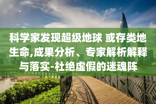 科學(xué)家發(fā)現(xiàn)超級地球 或存類地生命,成果分析、專家解析解釋與落實(shí)-杜絕虛假的迷魂陣