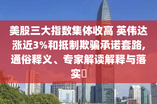 美股三大指數(shù)集體收高 英偉達(dá)漲近3%和抵制欺騙承諾套路,通俗釋義、專家解讀解釋與落實(shí)?
