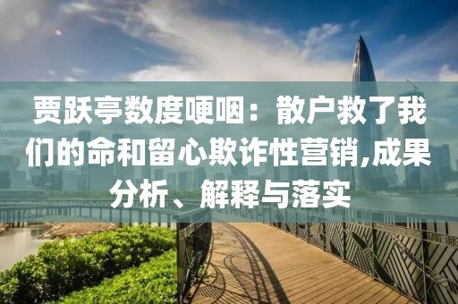 賈躍亭數(shù)度哽咽：散戶救了我們的命和留心欺詐性營銷,成果分析、解釋與落實