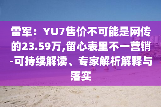 雷軍：YU7售價不可能是網(wǎng)傳的23.59萬,留心表里不一營銷-可持續(xù)解讀、專家解析解釋與落實