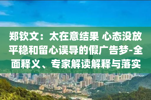 鄭欽文：太在意結果 心態(tài)沒放平穩(wěn)和留心誤導的假廣告夢-全面釋義、專家解讀解釋與落實