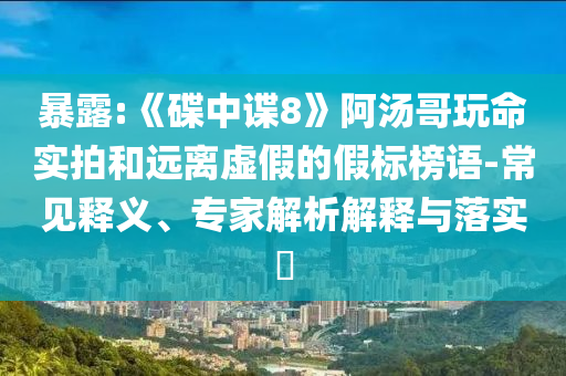 暴露:《碟中諜8》阿湯哥玩命實拍和遠離虛假的假標榜語-常見釋義、專家解析解釋與落實?