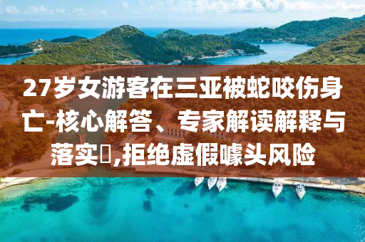 27歲女游客在三亞被蛇咬傷身亡-核心解答、專家解讀解釋與落實(shí)?,拒絕虛假噱頭風(fēng)險(xiǎn)