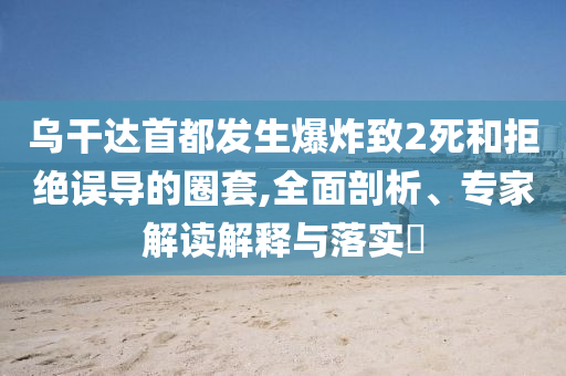 烏干達(dá)首都發(fā)生爆炸致2死和拒絕誤導(dǎo)的圈套,全面剖析、專家解讀解釋與落實(shí)?