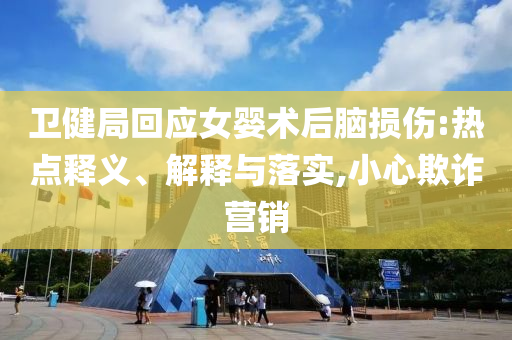 衛(wèi)健局回應(yīng)女嬰術(shù)后腦損傷:熱點(diǎn)釋義、解釋與落實(shí),小心欺詐營銷