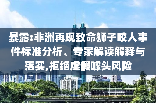 暴露:非洲再現(xiàn)致命獅子咬人事件標(biāo)準(zhǔn)分析、專家解讀解釋與落實(shí),拒絕虛假噱頭風(fēng)險(xiǎn)